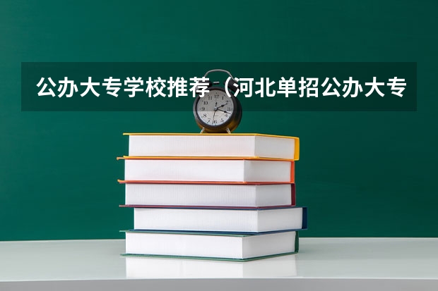 公办大专学校推荐（河北单招公办大专学校排名）