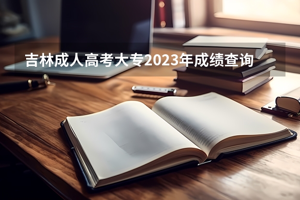 吉林成人高考大专2023年成绩查询入口 网址是什么？