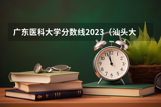广东医科大学分数线2023（汕头大学医科录取分数线）