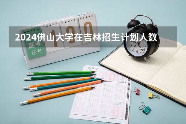 2024佛山大学在吉林招生计划人数一览表