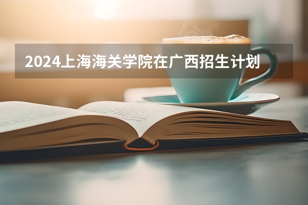 2024上海海关学院在广西招生计划表