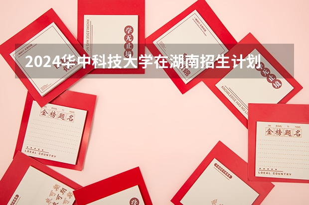 2024华中科技大学在湖南招生计划表
