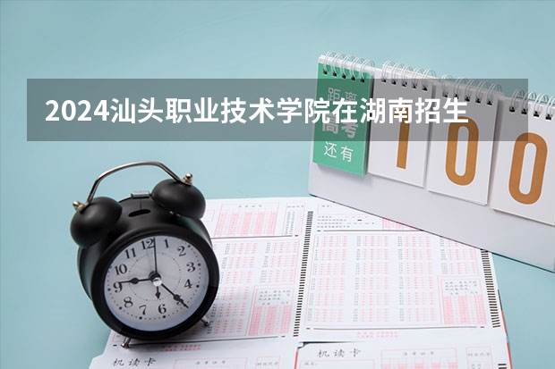 2024汕头职业技术学院在湖南招生计划表