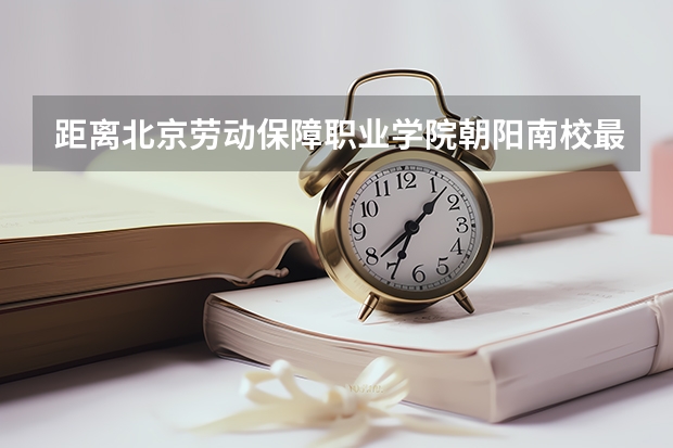 距离北京劳动保障职业学院朝阳南校最近的公交车站或地铁叫什么地方阿？怎么走过去阿？