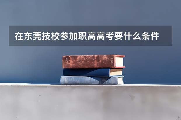 在东莞技校参加职高高考要什么条件