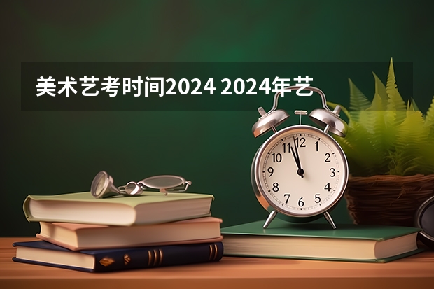 美术艺考时间2024 2024年艺考的时间安排是怎样的？