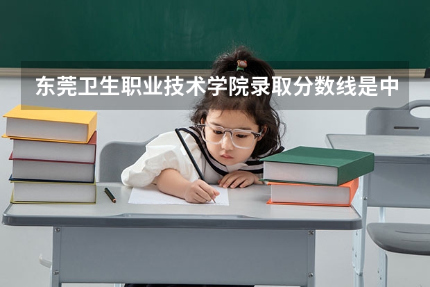 东莞卫生职业技术学院录取分数线是中考成绩折发以后吗还是