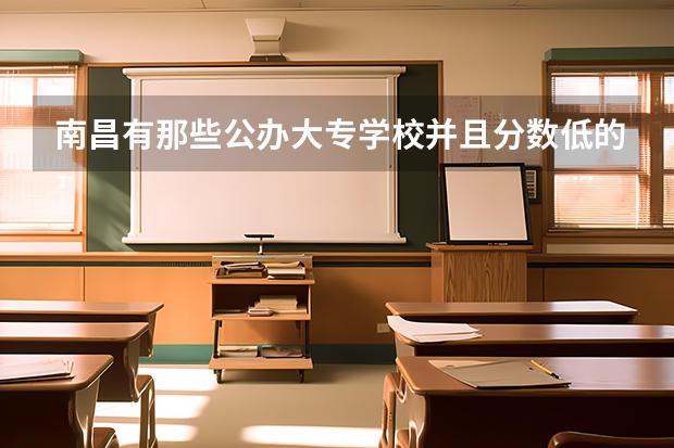 南昌有那些公办大专学校并且分数低的环境好的？（河南单招分数线最低的公办学校）